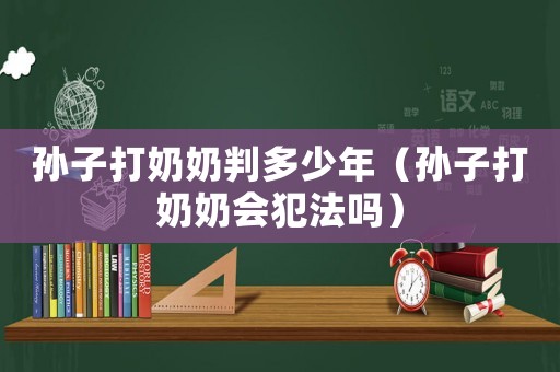 孫子打奶奶判多少年（孫子打奶奶會犯法嗎）