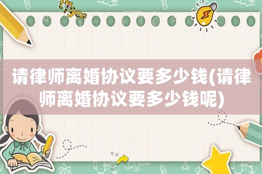 請(qǐng)律師離婚協(xié)議要多少錢(請(qǐng)律師離婚協(xié)議要多少錢呢)