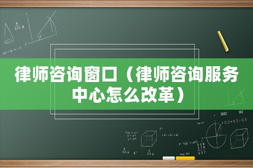 律師咨詢窗口（律師咨詢服務中心怎么改革）