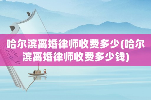 哈爾濱離婚律師收費(fèi)多少(哈爾濱離婚律師收費(fèi)多少錢(qián))