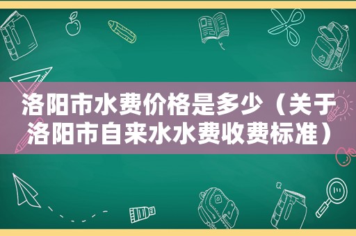 洛陽市水費(fèi)價(jià)格是多少（關(guān)于洛陽市自來水水費(fèi)收費(fèi)標(biāo)準(zhǔn)）