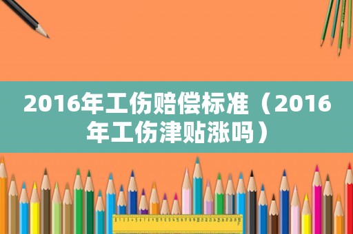 2016年工傷賠償標(biāo)準(zhǔn)（2016年工傷津貼漲嗎）