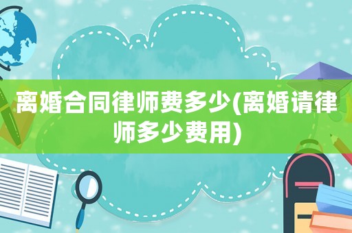 離婚合同律師費多少(離婚請律師多少費用)