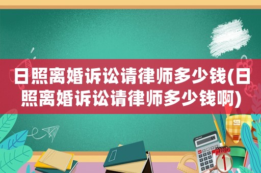 日照離婚訴訟請(qǐng)律師多少錢(qián)(日照離婚訴訟請(qǐng)律師多少錢(qián)啊)