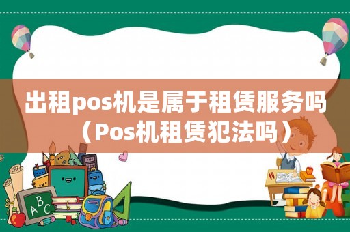 出租pos機(jī)是屬于租賃服務(wù)嗎（Pos機(jī)租賃犯法嗎）