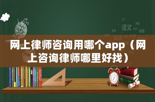 網(wǎng)上律師咨詢用哪個app（網(wǎng)上咨詢律師哪里好找）