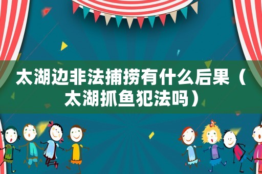 太湖邊非法捕撈有什么后果（太湖抓魚犯法嗎）
