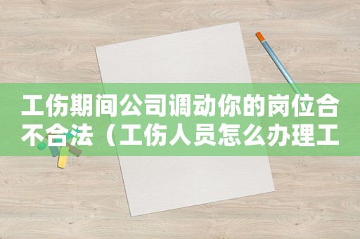 工傷期間公司調(diào)動(dòng)你的崗位合不合法（工傷人員怎么辦理工作調(diào)動(dòng)）
