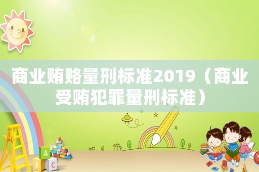 商業(yè)賄賂量刑標(biāo)準(zhǔn)2019（商業(yè)受賄犯罪量刑標(biāo)準(zhǔn)）