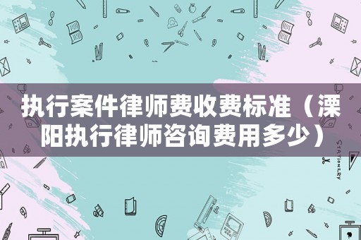 執(zhí)行案件律師費收費標(biāo)準(zhǔn)（溧陽執(zhí)行律師咨詢費用多少）