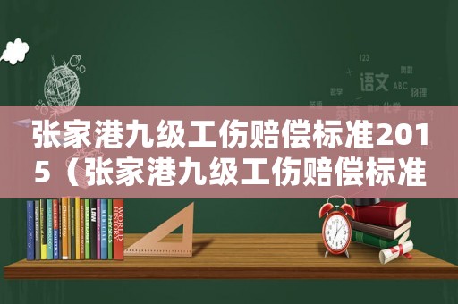 張家港九級(jí)工傷賠償標(biāo)準(zhǔn)2015（張家港九級(jí)工傷賠償標(biāo)準(zhǔn)2015）