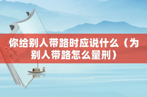 你給別人帶路時應(yīng)說什么（為別人帶路怎么量刑）