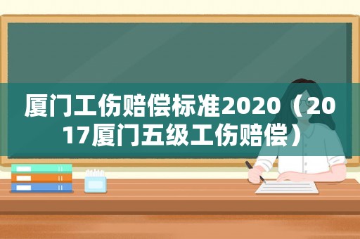 廈門工傷賠償標準2020（2017廈門五級工傷賠償）