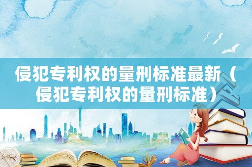 侵犯專利權(quán)的量刑標(biāo)準(zhǔn)最新（侵犯專利權(quán)的量刑標(biāo)準(zhǔn)）