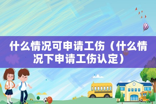什么情況可申請(qǐng)工傷（什么情況下申請(qǐng)工傷認(rèn)定）