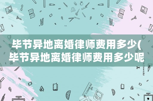 畢節(jié)異地離婚律師費(fèi)用多少(畢節(jié)異地離婚律師費(fèi)用多少呢)