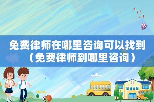 免費律師在哪里咨詢可以找到（免費律師到哪里咨詢）