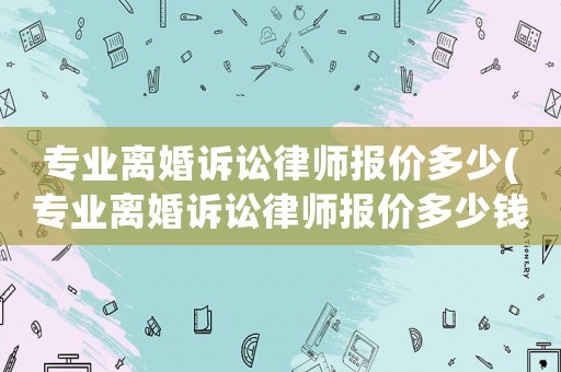 專業(yè)離婚訴訟律師報價多少(專業(yè)離婚訴訟律師報價多少錢)