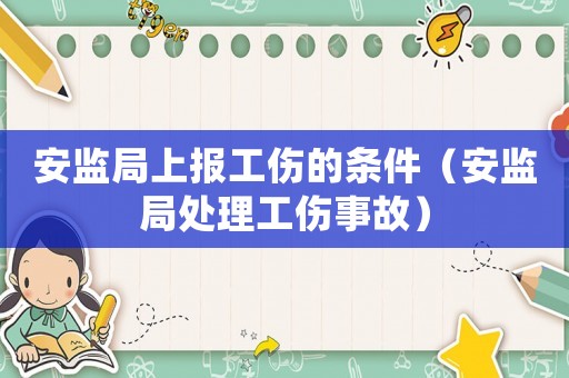 安監(jiān)局上報(bào)工傷的條件（安監(jiān)局處理工傷事故）