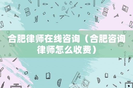 合肥律師在線咨詢（合肥咨詢律師怎么收費(fèi)）