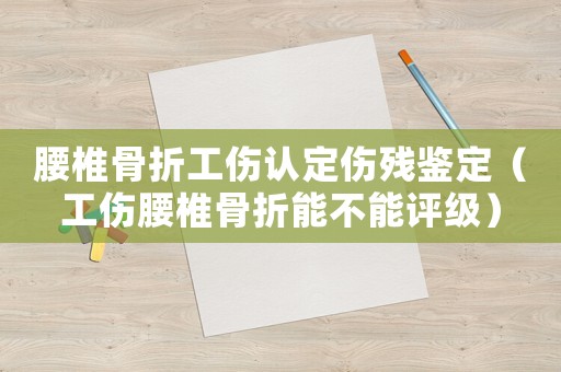 腰椎骨折工傷認定傷殘鑒定（工傷腰椎骨折能不能評級）