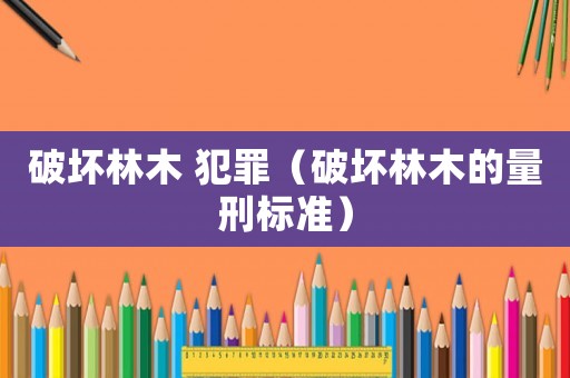 破壞林木 犯罪（破壞林木的量刑標(biāo)準(zhǔn)）