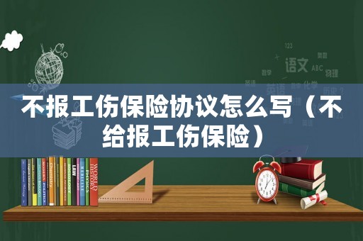 不報(bào)工傷保險協(xié)議怎么寫（不給報(bào)工傷保險）