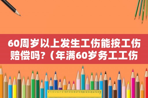 60周歲以上發(fā)生工傷能按工傷賠償嗎?（年滿60歲務(wù)工工傷）
