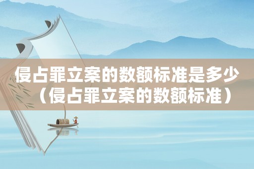 侵占罪立案的數(shù)額標準是多少（侵占罪立案的數(shù)額標準）