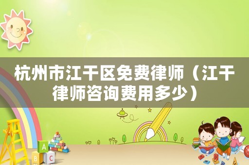 杭州市江干區(qū)免費(fèi)律師（江干律師咨詢費(fèi)用多少）