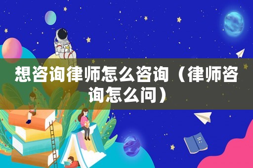 想咨詢律師怎么咨詢（律師咨詢?cè)趺磫?wèn)）