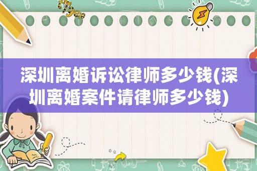 深圳離婚訴訟律師多少錢(深圳離婚案件請(qǐng)律師多少錢)