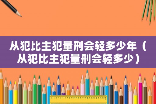 從犯比主犯量刑會輕多少年（從犯比主犯量刑會輕多少）