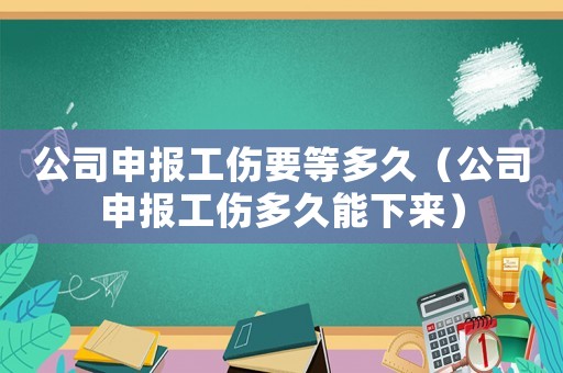 公司申報(bào)工傷要等多久（公司申報(bào)工傷多久能下來(lái)）