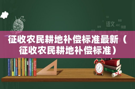 征收農(nóng)民耕地補(bǔ)償標(biāo)準(zhǔn)最新（征收農(nóng)民耕地補(bǔ)償標(biāo)準(zhǔn)）