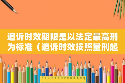 追訴時(shí)效期限是以法定最高刑為標(biāo)準(zhǔn)（追訴時(shí)效按照量刑起點(diǎn)）