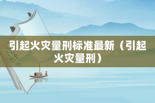 引起火災(zāi)量刑標準最新（引起火災(zāi)量刑）