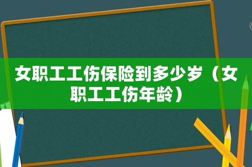女職工工傷保險到多少歲（女職工工傷年齡）