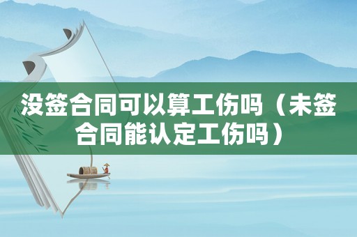 沒簽合同可以算工傷嗎（未簽合同能認(rèn)定工傷嗎）