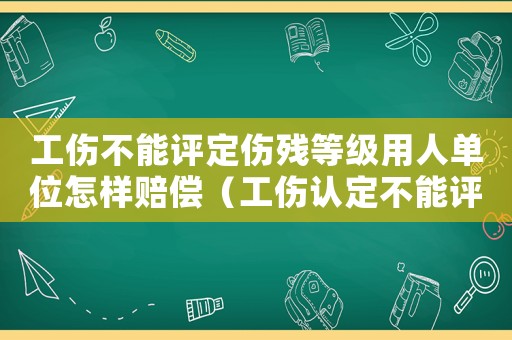 工傷不能評(píng)定傷殘等級(jí)用人單位怎樣賠償（工傷認(rèn)定不能評(píng)級(jí)怎么賠）