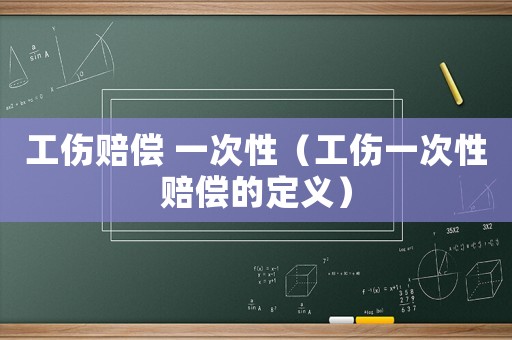 工傷賠償 一次性（工傷一次性賠償?shù)亩x）