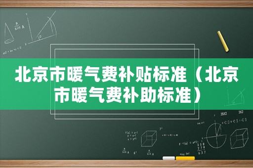 北京市暖氣費(fèi)補(bǔ)貼標(biāo)準(zhǔn)（北京市暖氣費(fèi)補(bǔ)助標(biāo)準(zhǔn)）