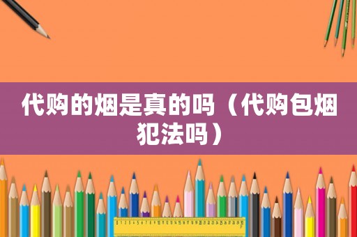 代購(gòu)的煙是真的嗎（代購(gòu)包煙犯法嗎）