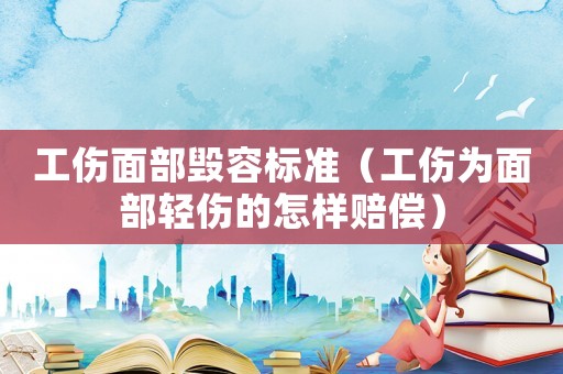 工傷面部毀容標(biāo)準(zhǔn)（工傷為面部輕傷的怎樣賠償）