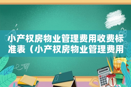 小產(chǎn)權(quán)房物業(yè)管理費(fèi)用收費(fèi)標(biāo)準(zhǔn)表（小產(chǎn)權(quán)房物業(yè)管理費(fèi)用收費(fèi)標(biāo)準(zhǔn)）