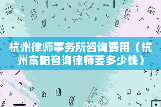 杭州律師事務所咨詢費用（杭州富陽咨詢律師要多少錢）