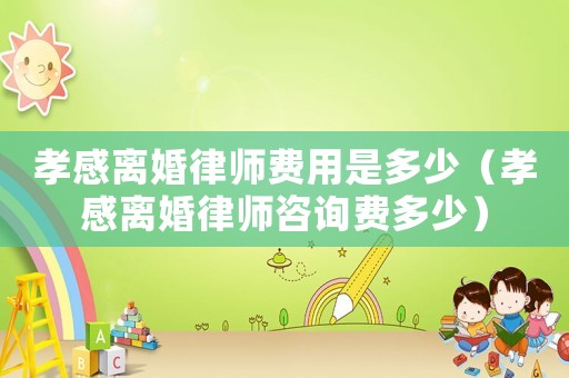 孝感離婚律師費(fèi)用是多少（孝感離婚律師咨詢費(fèi)多少）