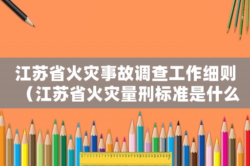 江蘇省火災(zāi)事故調(diào)查工作細(xì)則（江蘇省火災(zāi)量刑標(biāo)準(zhǔn)是什么）
