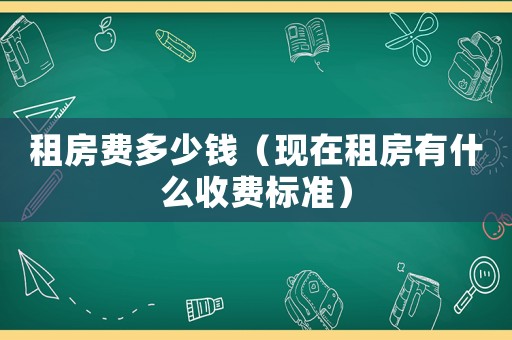 租房費(fèi)多少錢（現(xiàn)在租房有什么收費(fèi)標(biāo)準(zhǔn)）