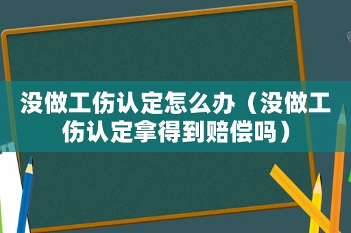 沒做工傷認(rèn)定怎么辦（沒做工傷認(rèn)定拿得到賠償嗎）